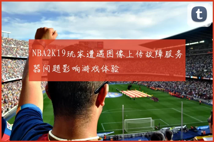 NBA2K19玩家遭遇图像上传故障服务器问题影响游戏体验