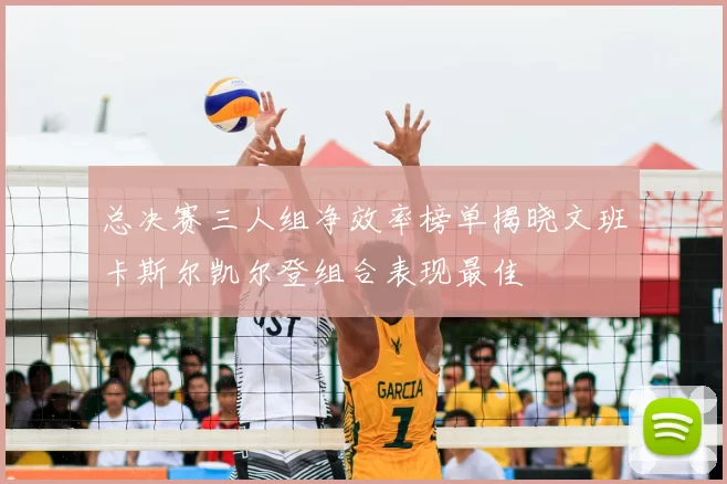 总决赛三人组净效率榜单揭晓文班卡斯尔凯尔登组合表现最佳