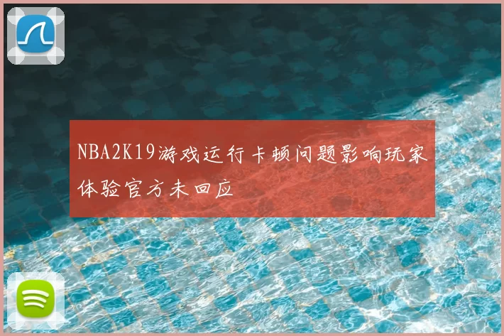 NBA2K19游戏运行卡顿问题影响玩家体验官方未回应