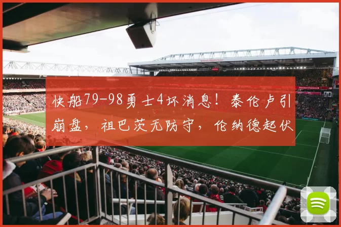 快船79-98勇士4坏消息！泰伦卢引崩盘，祖巴茨无防守，伦纳德起伏