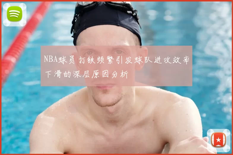 NBA球员打铁频繁引发球队进攻效率下滑的深层原因分析