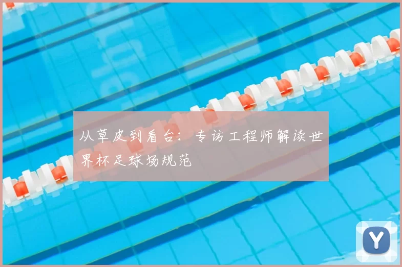 从草皮到看台:专访工程师解读世界杯足球场规范