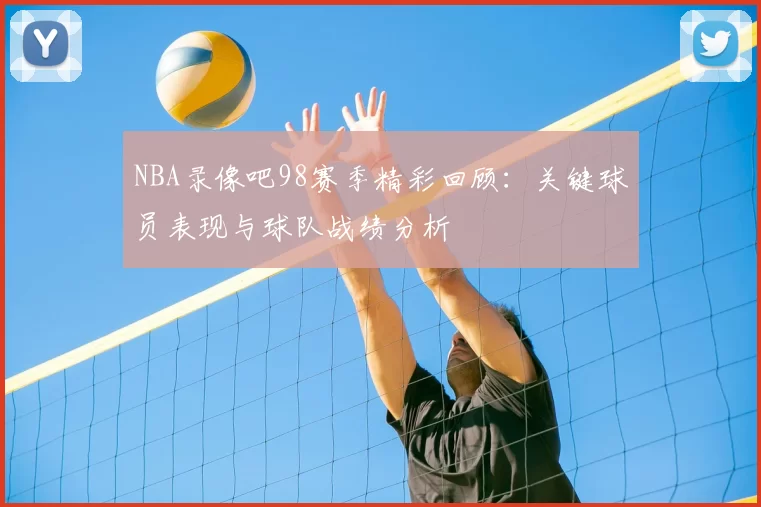 NBA录像吧98赛季精彩回顾：关键球员表现与球队战绩分析