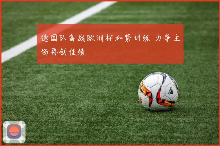 德国队备战欧洲杯加紧训练 力争主场再创佳绩
