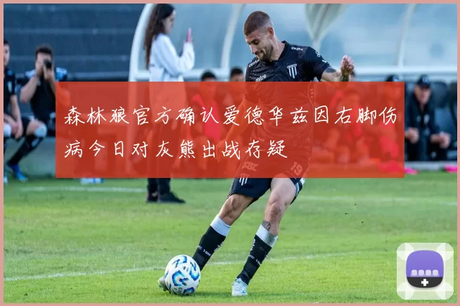 森林狼官方确认爱德华兹因右脚伤病今日对灰熊出战存疑
