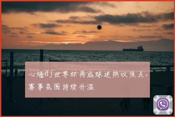 心墙dj世界杯再成球迷热议焦点，赛事氛围持续升温