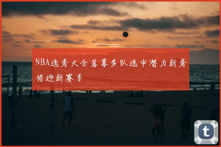NBA选秀大会落幕多队选中潜力新秀将迎新赛季