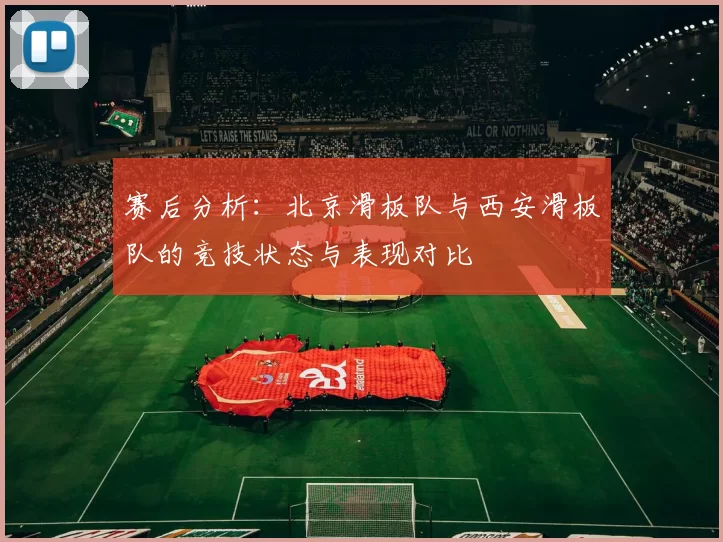 赛后分析：北京滑板队与西安滑板队的竞技状态与表现对比
