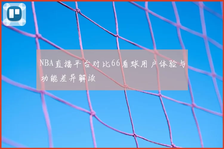 NBA直播平台对比66看球用户体验与功能差异解读