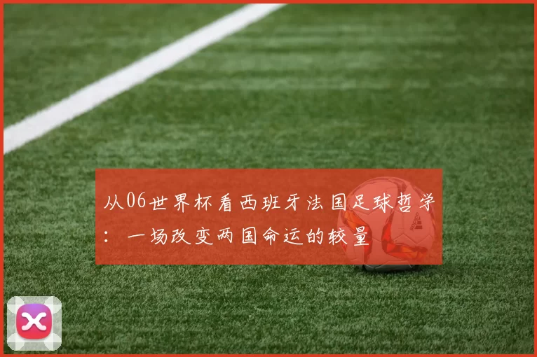 从06世界杯看西班牙法国足球哲学:一场改变两国命运的较量