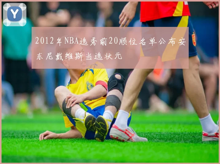 2012年NBA选秀前20顺位名单公布安东尼戴维斯当选状元