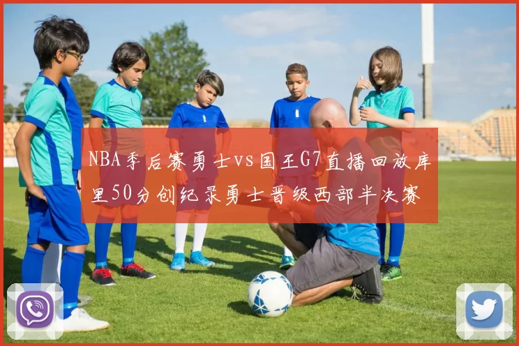 NBA季后赛勇士vs国王G7直播回放库里50分创纪录勇士晋级西部半决赛
