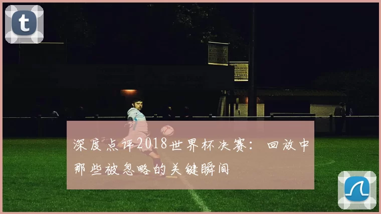 深度点评2018世界杯决赛：回放中那些被忽略的关键瞬间