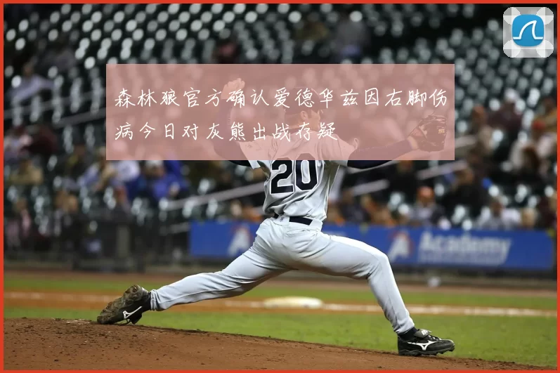 森林狼官方确认爱德华兹因右脚伤病今日对灰熊出战存疑