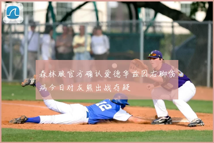 森林狼官方确认爱德华兹因右脚伤病今日对灰熊出战存疑