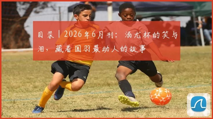 目录|2026年6月刊:汤尤杯的笑与泪,藏着国羽最动人的故事