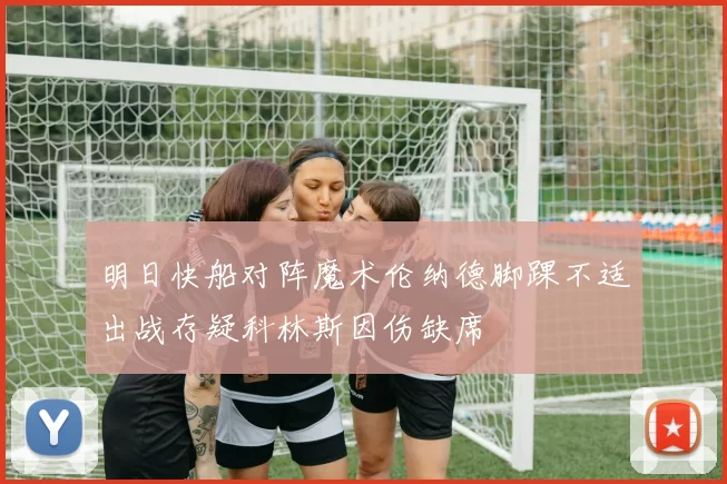 明日快船对阵魔术伦纳德脚踝不适出战存疑科林斯因伤缺席
