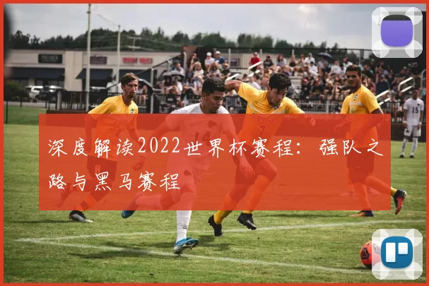 深度解读2022世界杯赛程：强队之路与黑马赛程
