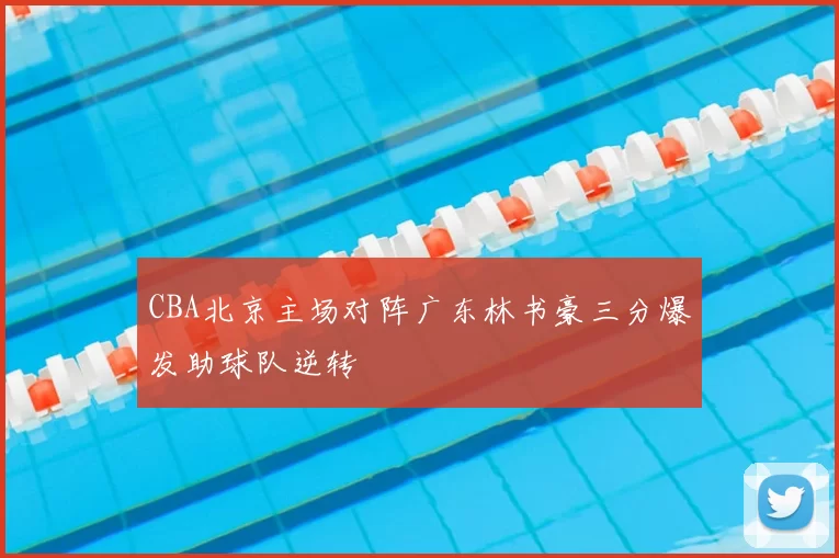 CBA北京主场对阵广东林书豪三分爆发助球队逆转