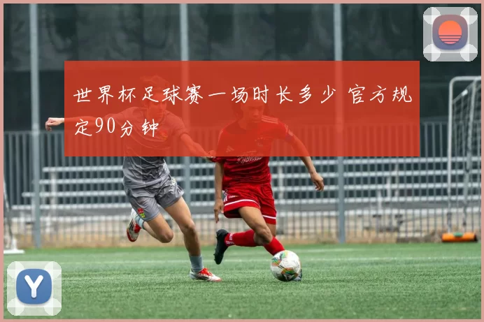 世界杯足球赛一场时长多少 官方规定90分钟