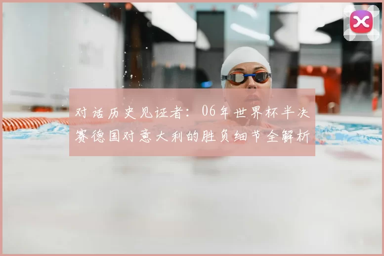 对话历史见证者：06年世界杯半决赛德国对意大利的胜负细节全解析