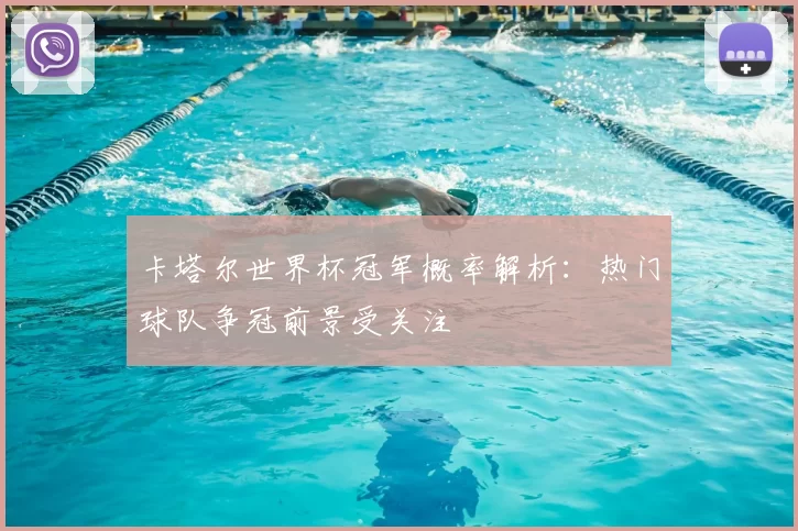 卡塔尔世界杯冠军概率解析:热门球队争冠前景受关注