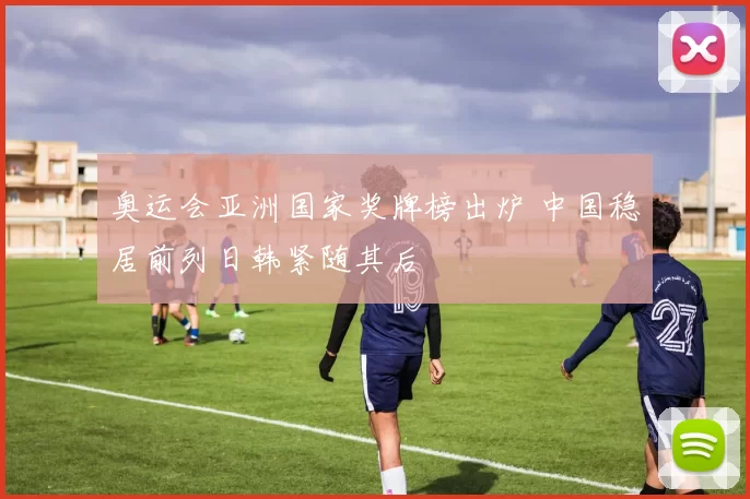 奥运会亚洲国家奖牌榜出炉 中国稳居前列日韩紧随其后