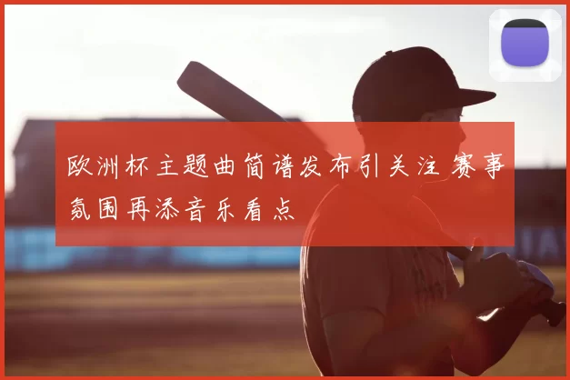 欧洲杯主题曲简谱发布引关注 赛事氛围再添音乐看点