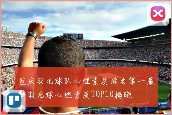 重庆羽毛球队心理素质排名第一最新羽毛球心理素质TOP10揭晓