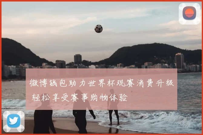 微博钱包助力世界杯观赛消费升级 轻松享受赛事购物体验