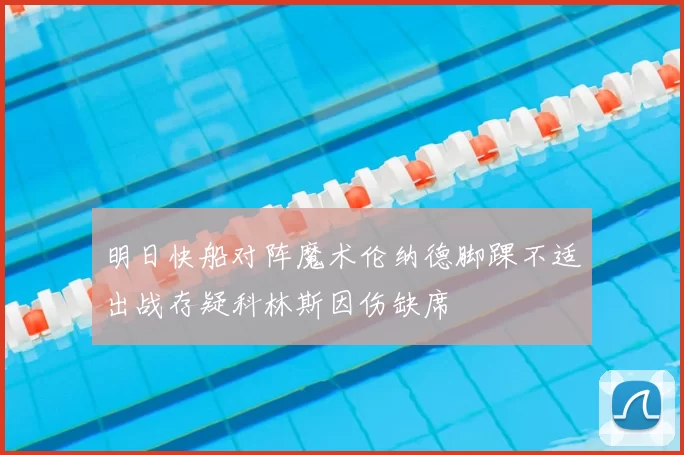 明日快船对阵魔术伦纳德脚踝不适出战存疑科林斯因伤缺席