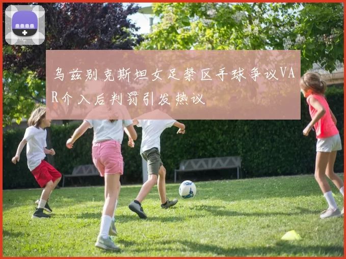 乌兹别克斯坦女足禁区手球争议VAR介入后判罚引发热议
