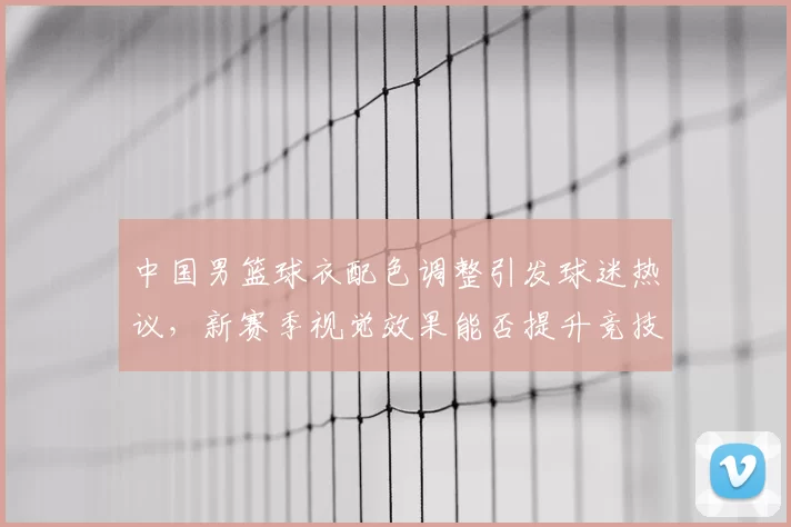 中国男篮球衣配色调整引发球迷热议，新赛季视觉效果能否提升竞技表现