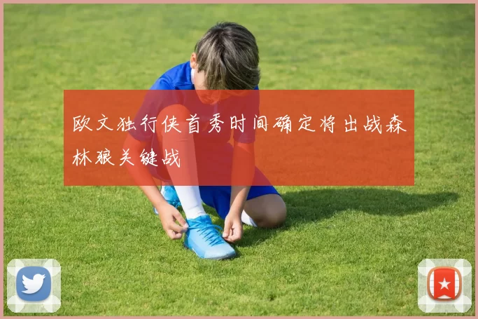 欧文独行侠首秀时间确定将出战森林狼关键战