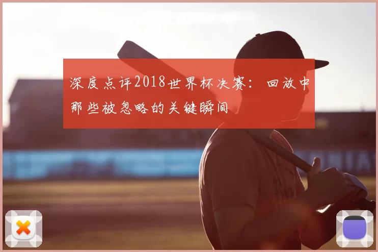 深度点评2018世界杯决赛：回放中那些被忽略的关键瞬间
