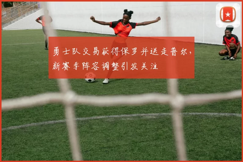 勇士队交易获得保罗并送走普尔，新赛季阵容调整引发关注