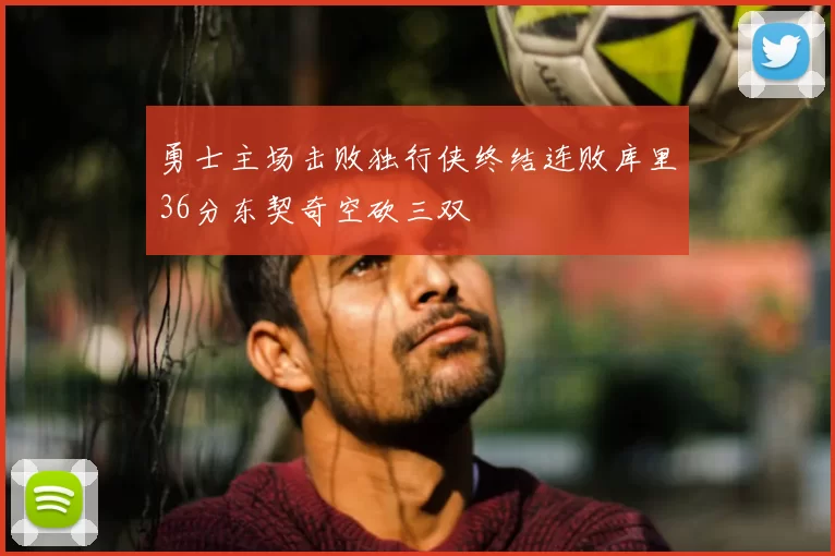 勇士主场击败独行侠终结连败库里36分东契奇空砍三双
