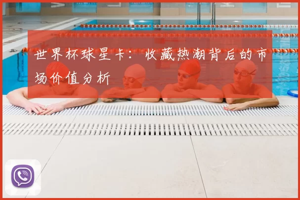世界杯球星卡：收藏热潮背后的市场价值分析