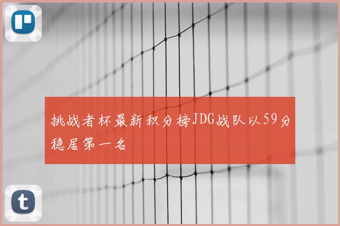 挑战者杯最新积分榜JDG战队以59分稳居第一名