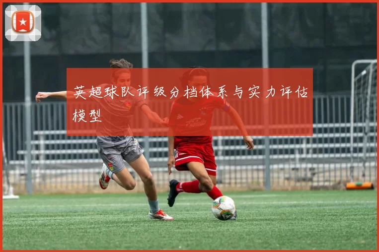 英超球队评级分档体系与实力评估模型