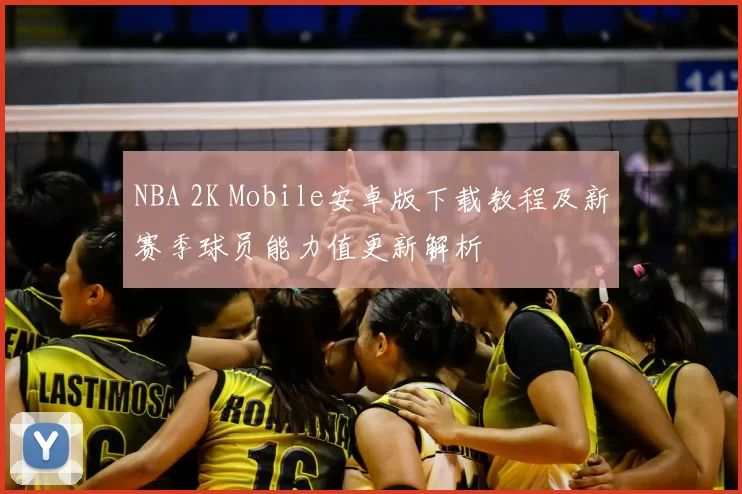 NBA 2K Mobile安卓版下载教程及新赛季球员能力值更新解析