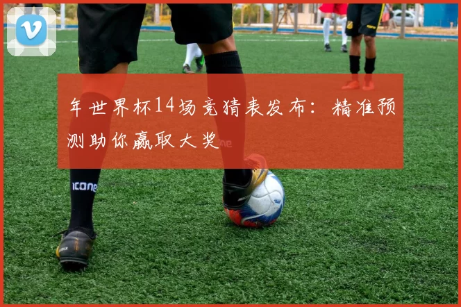 年世界杯14场竞猜表发布：精准预测助你赢取大奖