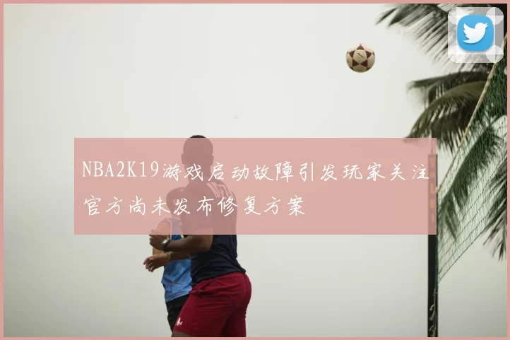 NBA2K19游戏启动故障引发玩家关注官方尚未发布修复方案