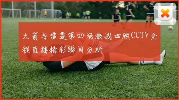 火箭与雷霆第四场激战回顾CCTV全程直播精彩瞬间分析