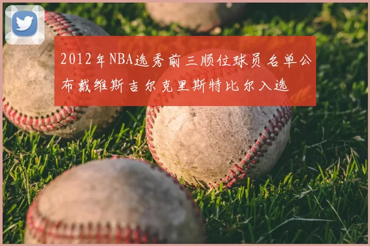 2012年NBA选秀前三顺位球员名单公布戴维斯吉尔克里斯特比尔入选