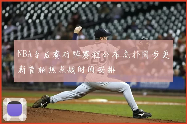 NBA季后赛对阵赛程公布虎扑同步更新首轮焦点战时间安排