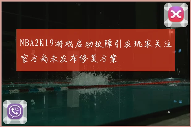 NBA2K19游戏启动故障引发玩家关注官方尚未发布修复方案