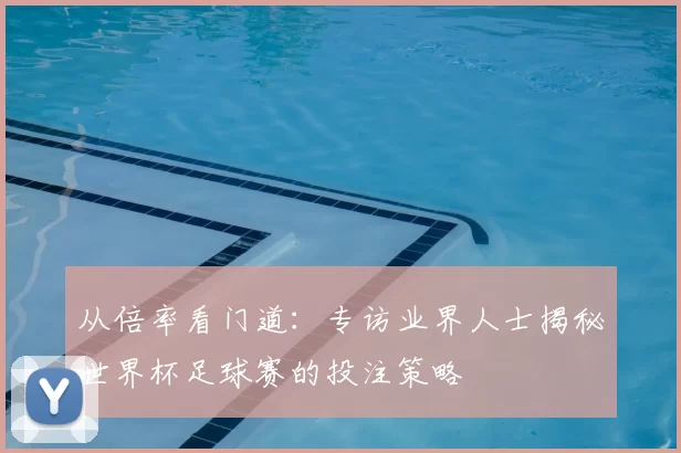 从倍率看门道：专访业界人士揭秘世界杯足球赛的投注策略