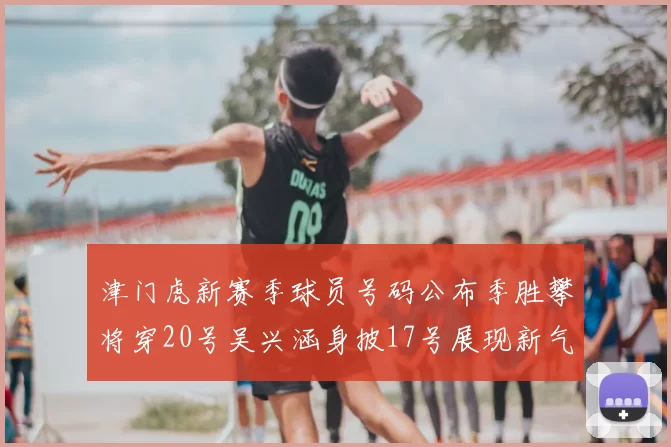 津门虎新赛季球员号码公布季胜攀将穿20号吴兴涵身披17号展现新气象