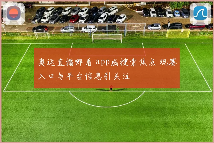 奥运直播哪看 app成搜索焦点 观赛入口与平台信息引关注